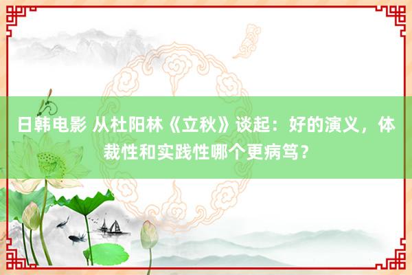 日韩电影 从杜阳林《立秋》谈起：好的演义，体裁性和实践性哪个更病笃？