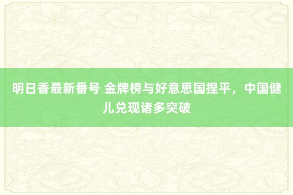 明日香最新番号 金牌榜与好意思国捏平，中国健儿兑现诸多突破