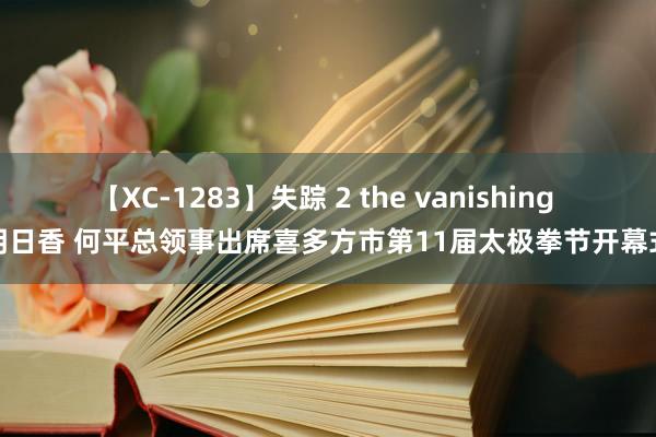 【XC-1283】失踪 2 the vanishing 明日香 何平总领事出席喜多方市第11届太极拳节开幕式