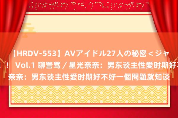 【HRDV-553】AVアイドル27人の秘密＜ジャンル別SEX＞4時間！！ Vol.1 聊詈骂／星光奈奈：男东谈主性愛时期好不好　一個問題就知谈