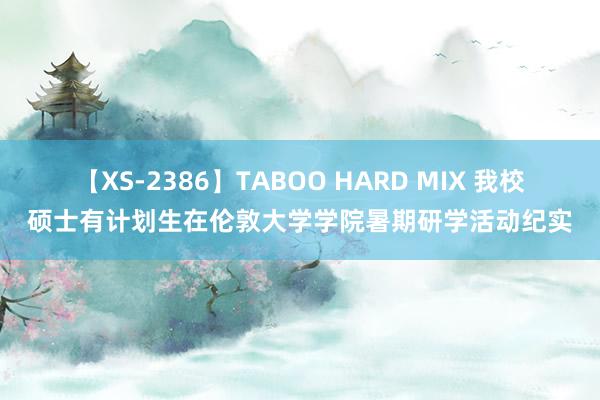 【XS-2386】TABOO HARD MIX 我校硕士有计划生在伦敦大学学院暑期研学活动纪实