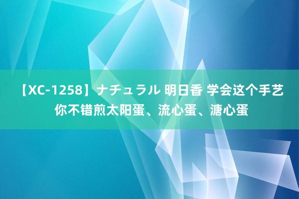 【XC-1258】ナチュラル 明日香 学会这个手艺 你不错煎太阳蛋、流心蛋、溏心蛋