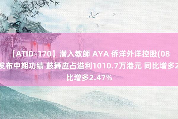 【ATID-170】潜入教師 AYA 侨洋外洋控股(08070)发布中期功绩 鼓舞应占溢利1010.7万港元 同比增多2.47%