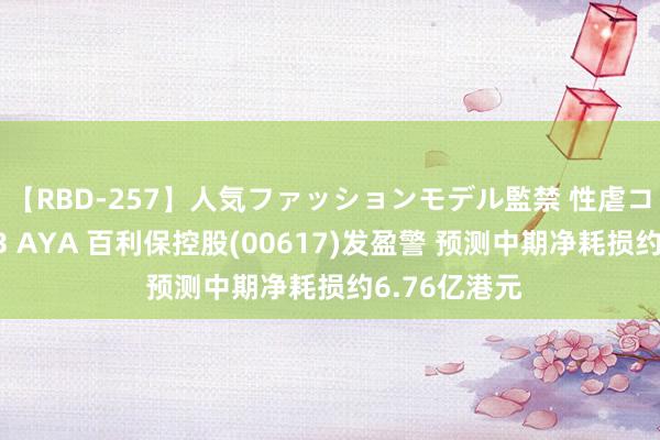 【RBD-257】人気ファッションモデル監禁 性虐コレクション3 AYA 百利保控股(00617)发盈警 预测中期净耗损约6.76亿港元