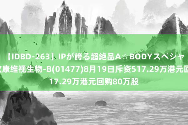 【IDBD-263】IPが誇る超絶品A☆BODYスペシャル8時間 欧康维视生物-B(01477)8月19日斥资517.29万港元回购80万股