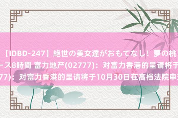 【IDBD-247】絶世の美女達がおもてなし！夢の桃源郷 IP風俗街 VIPコース8時間 富力地产(02777)：对富力香港的呈请将于10月30日在高档法院审理