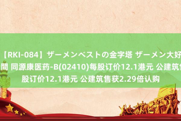 【RKI-084】ザーメンベストの金字塔 ザーメン大好き2000発 24時間 同源康医药-B(02410)每股订价12.1港元 公建筑售获2.29倍认购