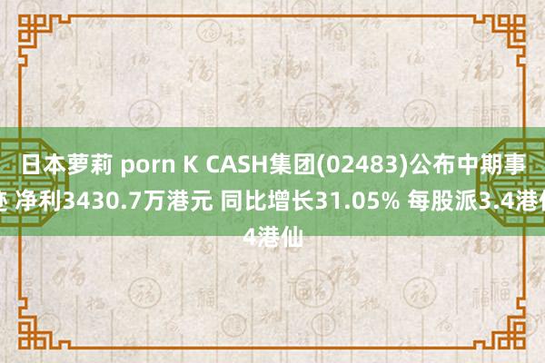 日本萝莉 porn K CASH集团(02483)公布中期事迹 净利3430.7万港元 同比增长31.05% 每股派3.4港仙