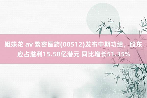 姐妹花 av 繁密医药(00512)发布中期功绩，股东应占溢利15.58亿港元 同比增长51.35%