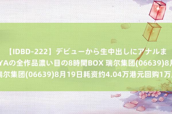 【IDBD-222】デビューから生中出しにアナルまで！最強の芸能人AYAの全作品濃い目の8時間BOX 瑞尔集团(06639)8月19日耗资约4.04万港元回购1万股