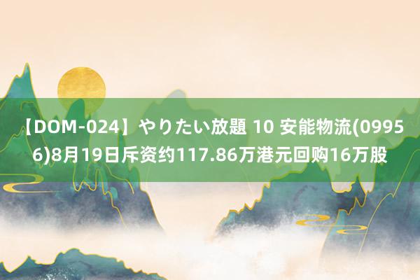 【DOM-024】やりたい放題 10 安能物流(09956)8月19日斥资约117.86万港元回购16万股