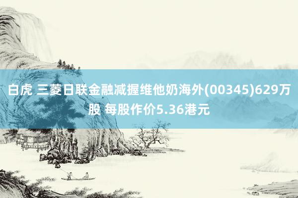 白虎 三菱日联金融减握维他奶海外(00345)629万股 每股作价5.36港元