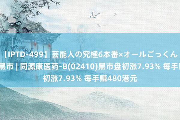 【IPTD-499】芸能人の究極6本番×オールごっくん AYA 新股黑市 | 同源康医药-B(02410)黑市盘初涨7.93% 每手赚480港元