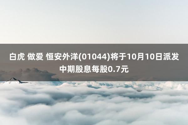 白虎 做爱 恒安外洋(01044)将于10月10日派发中期股息每股0.7元