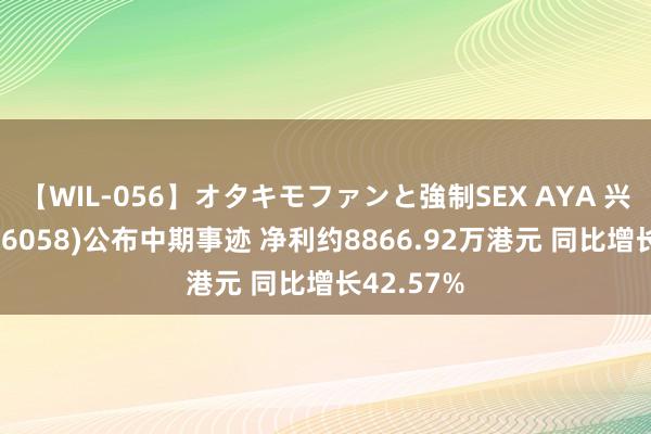 【WIL-056】オタキモファンと強制SEX AYA 兴证海外(06058)公布中期事迹 净利约8866.92万港元 同比增长42.57%