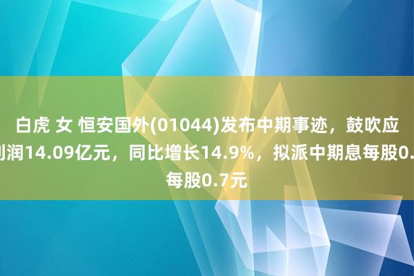 白虎 女 恒安国外(01044)发布中期事迹，鼓吹应占利润14.09亿元，同比增长14.9%，拟派中期息每股0.7元