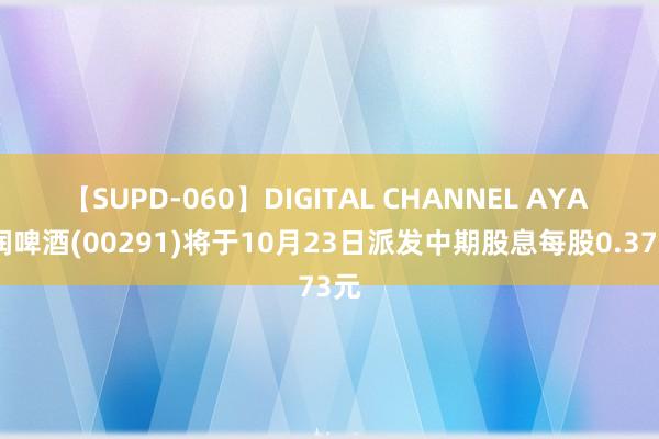 【SUPD-060】DIGITAL CHANNEL AYA 华润啤酒(00291)将于10月23日派发中期股息每股0.373元