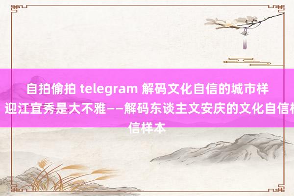 自拍偷拍 telegram 解码文化自信的城市样本｜迎江宜秀是大不雅——解码东谈主文安庆的文化自信样本