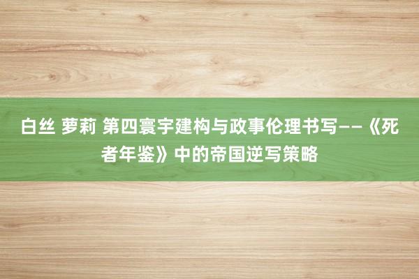 白丝 萝莉 第四寰宇建构与政事伦理书写——《死者年鉴》中的帝国逆写策略