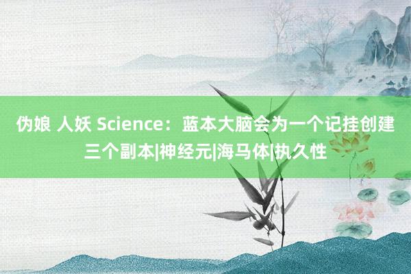 伪娘 人妖 Science：蓝本大脑会为一个记挂创建三个副本|神经元|海马体|执久性