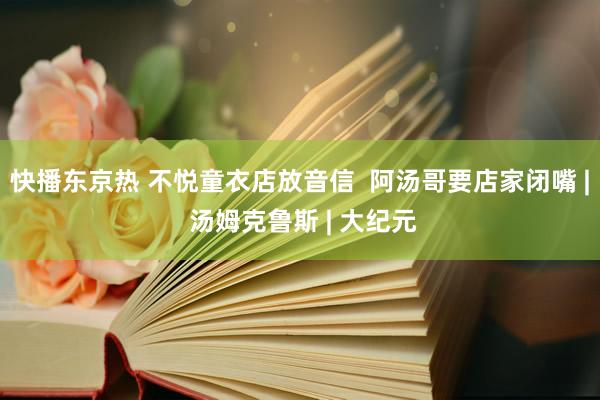 快播东京热 不悦童衣店放音信  阿汤哥要店家闭嘴 | 汤姆克鲁斯 | 大纪元