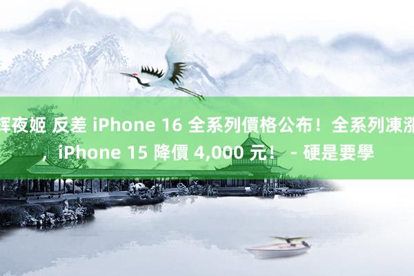 辉夜姬 反差 iPhone 16 全系列價格公布！全系列凍漲，iPhone 15 降價 4，000 元！ - 硬是要學