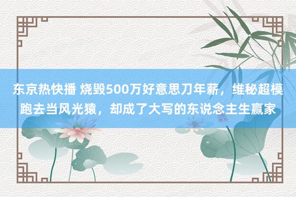 东京热快播 烧毁500万好意思刀年薪，维秘超模跑去当风光猿，却成了大写的东说念主生赢家