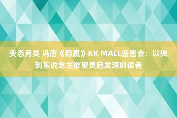 变态另类 冯唐《稳赢》KK MALL签售会：以独到东说念主欲望灵启发深圳读者