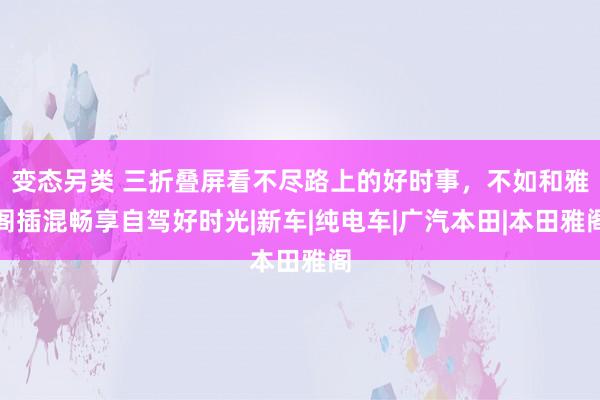 变态另类 三折叠屏看不尽路上的好时事，不如和雅阁插混畅享自驾好时光|新车|纯电车|广汽本田|本田雅阁