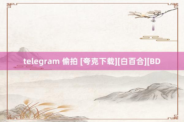 telegram 偷拍 [夸克下载][白百合][BD