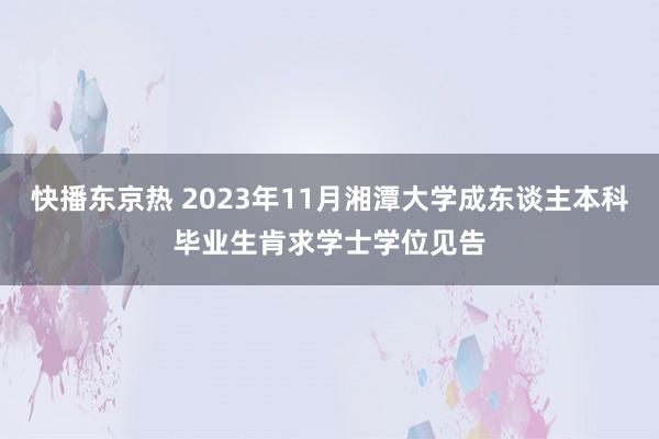 快播东京热 2023年11月湘潭大学成东谈主本科毕业生肯求学士学位见告