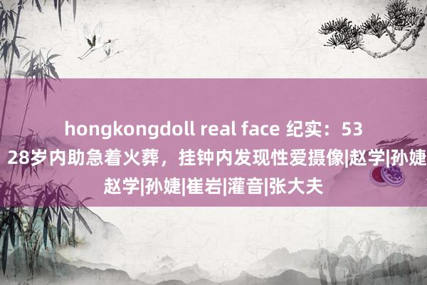 hongkongdoll real face 纪实：53岁财主离奇摔死，28岁内助急着火葬，挂钟内发现性爱摄像|赵学|孙婕|崔岩|灌音|张大夫