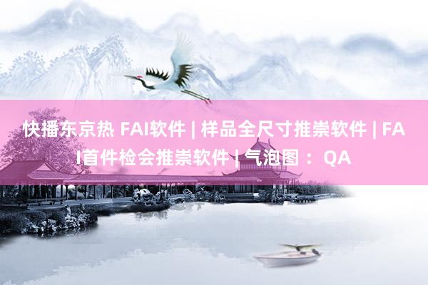 快播东京热 FAI软件 | 样品全尺寸推崇软件 | FAI首件检会推崇软件 | 气泡图 ：QA