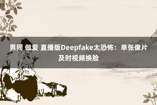 男同 做爱 直播版Deepfake太恐怖：单张像片及时视频换脸