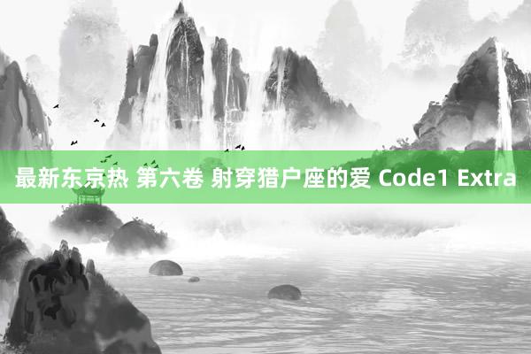 最新东京热 第六卷 射穿猎户座的爱 Code1 Extra