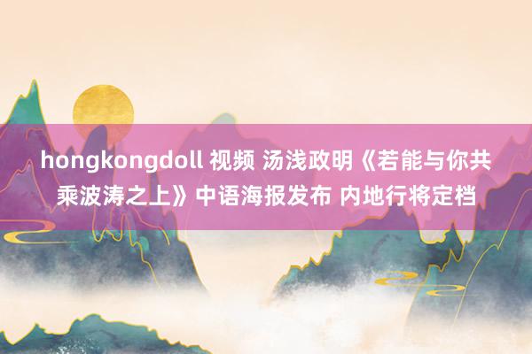 hongkongdoll 视频 汤浅政明《若能与你共乘波涛之上》中语海报发布 内地行将定档