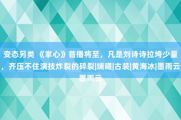 变态另类 《掌心》首播将至，凡是刘诗诗拉垮少量，齐压不住演技炸裂的碎裂|斓曦|古装|黄海冰|墨雨云