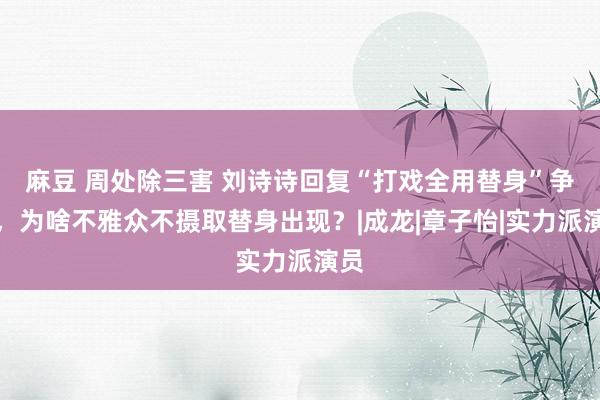 麻豆 周处除三害 刘诗诗回复“打戏全用替身”争议，为啥不雅众不摄取替身出现？|成龙|章子怡|实力派演员