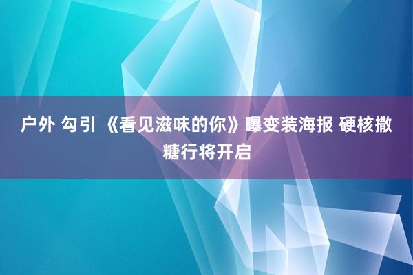 户外 勾引 《看见滋味的你》曝变装海报 硬核撒糖行将开启