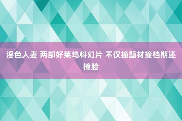 淫色人妻 两部好莱坞科幻片 不仅撞题材撞档期还撞脸