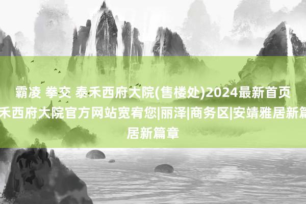 霸凌 拳交 泰禾西府大院(售楼处)2024最新首页|泰禾西府大院官方网站宽宥您|丽泽|商务区|安靖雅居新篇章