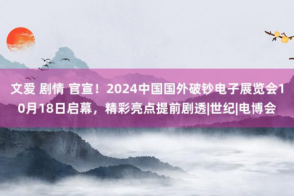 文爱 剧情 官宣！2024中国国外破钞电子展览会10月18日启幕，精彩亮点提前剧透|世纪|电博会