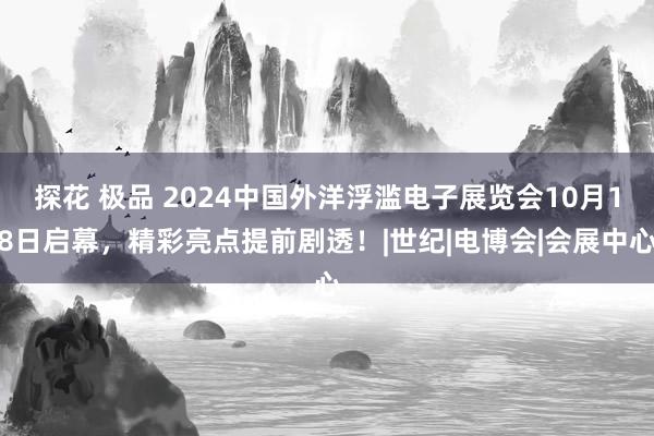 探花 极品 2024中国外洋浮滥电子展览会10月18日启幕，精彩亮点提前剧透！|世纪|电博会|会展中心