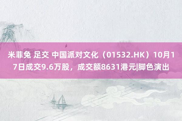 米菲兔 足交 中国派对文化（01532.HK）10月17日成交9.6万股，成交额8631港元|脚色演出