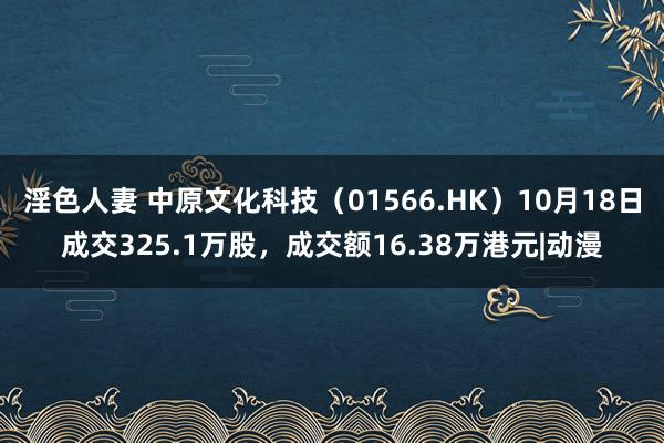 淫色人妻 中原文化科技（01566.HK）10月18日成交325.1万股，成交额16.38万港元|动漫