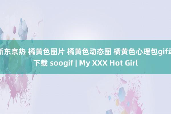 最新东京热 橘黄色图片 橘黄色动态图 橘黄色心理包gif动图下载 soogif | My XXX Hot Girl