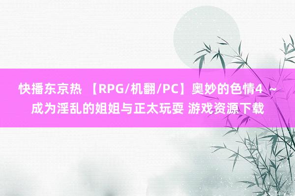 快播东京热 【RPG/机翻/PC】奥妙的色情4 ～成为淫乱的姐姐与正太玩耍 游戏资源下载