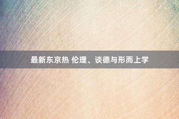 最新东京热 伦理、谈德与形而上学