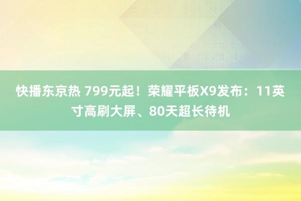 快播东京热 799元起！荣耀平板X9发布：11英寸高刷大屏、80天超长待机