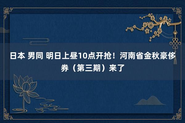 日本 男同 明日上昼10点开抢！河南省金秋豪侈券（第三期）来了